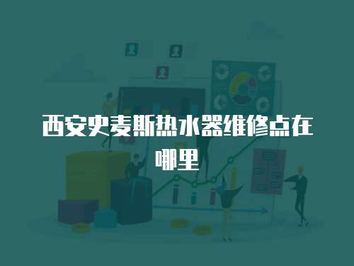 西安史麥斯熱水器維修點(diǎn)在哪里