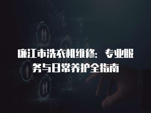廉江市洗衣機(jī)維修：專業(yè)服務(wù)與日常養(yǎng)護(hù)全指南