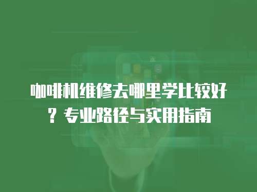 咖啡機維修去哪里學比較好？專業(yè)路徑與實用指南