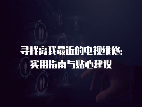 尋找離我最近的電視維修：實用指南與貼心建議