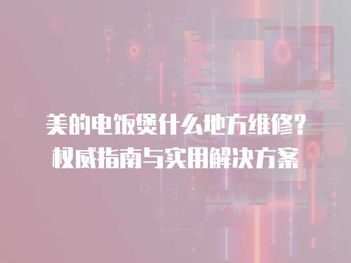 美的電飯煲什么地方維修？權(quán)威指南與實(shí)用解決方案