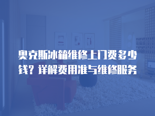 奧克斯冰箱維修上門費多少錢？詳解費用準與維修服務