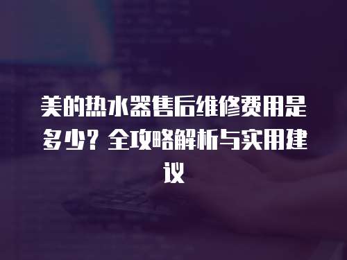 美的熱水器售后維修費用是多少？全攻略解析與實用建議