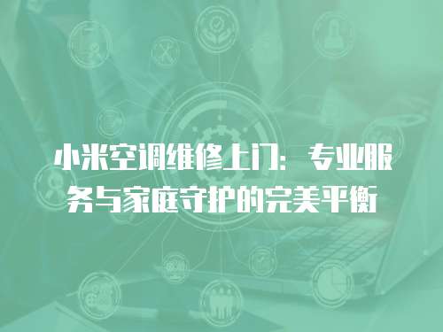 小米空調(diào)維修上門(mén)：專(zhuān)業(yè)服務(wù)與家庭守護(hù)的完美平衡