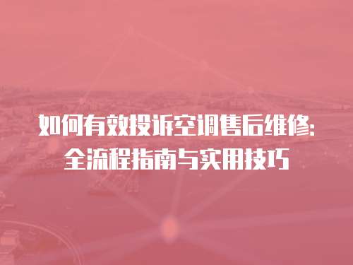 如何有效投訴空調(diào)售后維修：全流程指南與實用技巧