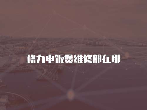 格力電飯煲維修部在哪