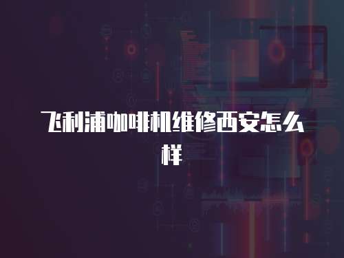 飛利浦咖啡機維修西安怎么樣