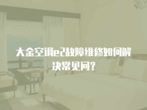 大金空調(diào)e2故障維修如何解決常見問？