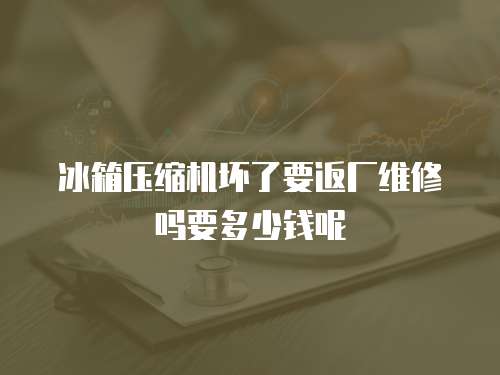 冰箱壓縮機壞了要返廠維修嗎要多少錢呢