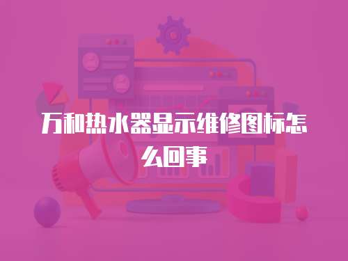 萬(wàn)和熱水器顯示維修圖標(biāo)怎么回事
