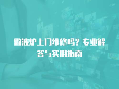 微波爐上門維修嗎？專業解答與實用指南