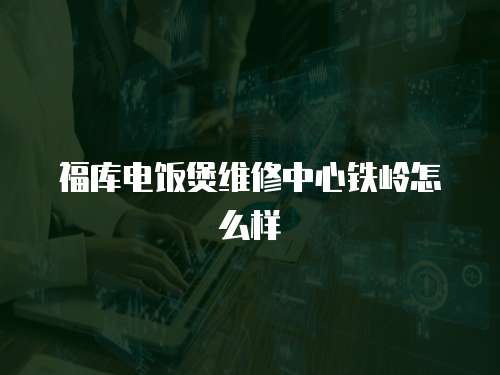 福庫(kù)電飯煲維修中心鐵嶺怎么樣