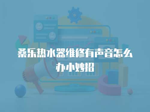 桑樂熱水器維修有聲音怎么辦小妙招