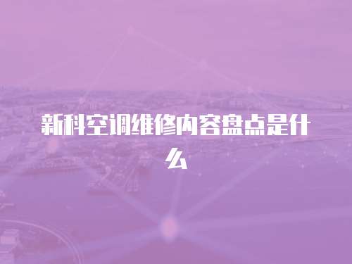 新科空調維修內容盤點是什么
