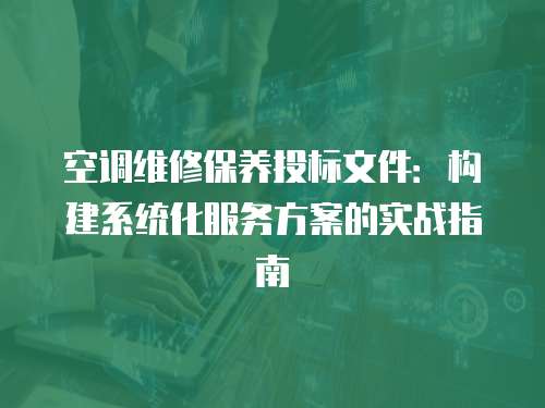 空調(diào)維修保養(yǎng)投標(biāo)文件：構(gòu)建系統(tǒng)化服務(wù)方案的實戰(zhàn)指南