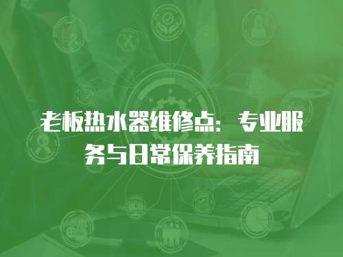 老板熱水器維修點(diǎn)：專業(yè)服務(wù)與日常保養(yǎng)指南