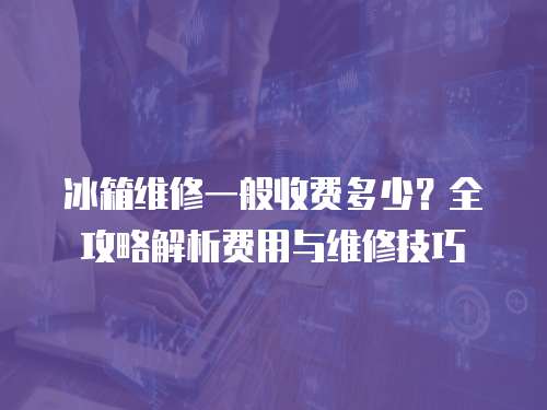 冰箱維修一般收費多少？全攻略解析費用與維修技巧