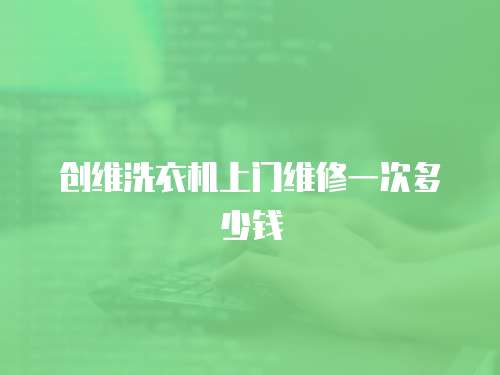 創(chuàng)維洗衣機上門維修一次多少錢