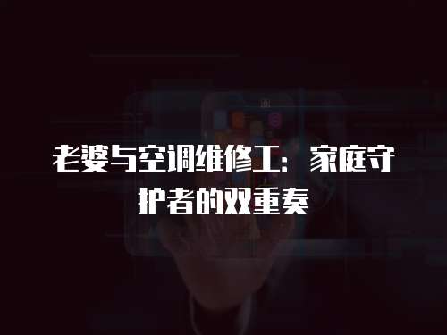 老婆與空調(diào)維修工：家庭守護者的雙重奏