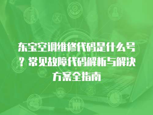 東寶空調維修代碼是什么號？常見故障代碼解析與解決方案全指南