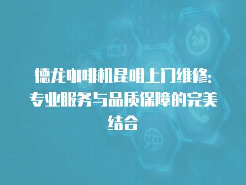 德龍咖啡機昆明上門維修：專業服務與品質保障的完美結合