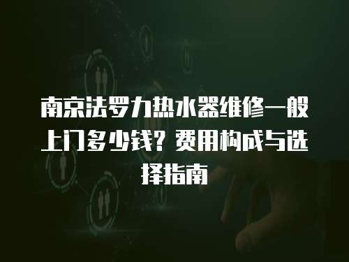 南京法羅力熱水器維修一般上門多少錢？費用構成與選擇指南