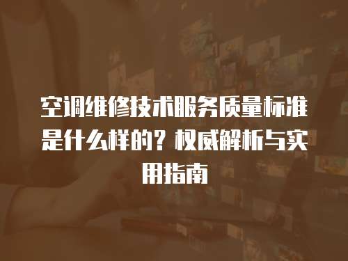 空調(diào)維修技術(shù)服務(wù)質(zhì)量標(biāo)準(zhǔn)是什么樣的？權(quán)威解析與實(shí)用指南