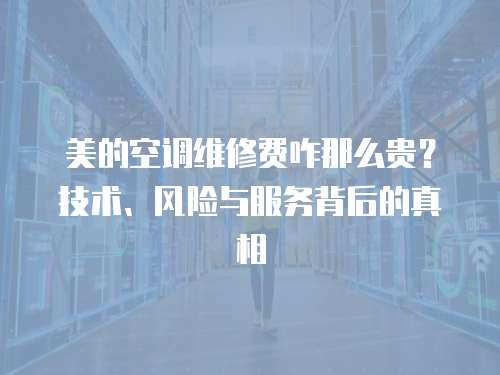 美的空調(diào)維修費(fèi)咋那么貴？技術(shù)、風(fēng)險(xiǎn)與服務(wù)背后的真相  