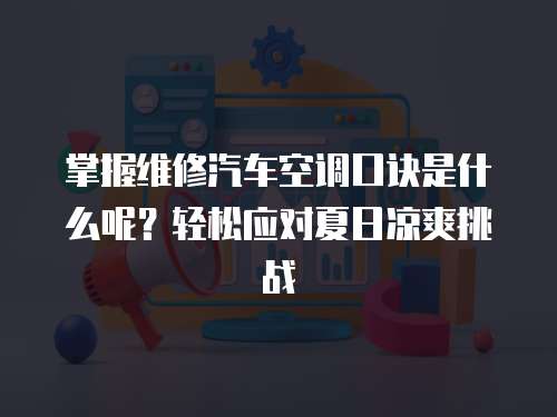 掌握維修汽車空調(diào)口訣是什么呢？輕松應(yīng)對(duì)夏日涼爽挑戰(zhàn)