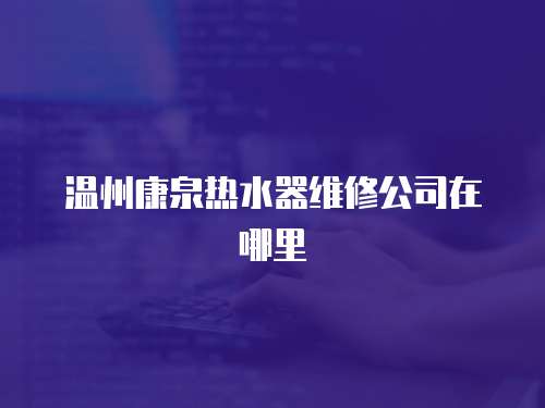 溫州康泉熱水器維修公司在哪里