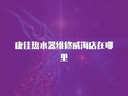 康佳熱水器維修威海店在哪里