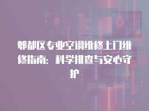 郫都區(qū)專業(yè)空調(diào)維修上門維修指南：科學(xué)排查與安心守護(hù)