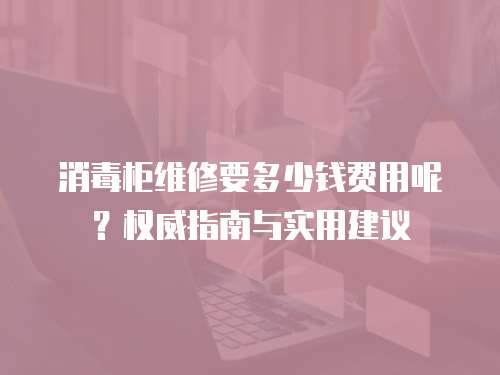 消毒柜維修要多少錢費用呢？權(quán)威指南與實用建議