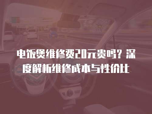 電飯煲維修費20元貴嗎？深度解析維修成本與性價比