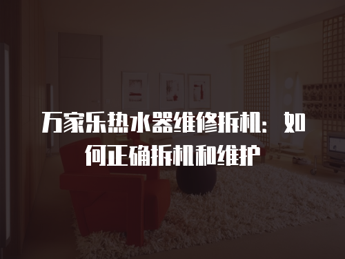 萬家樂熱水器維修拆機：如何正確拆機和維護