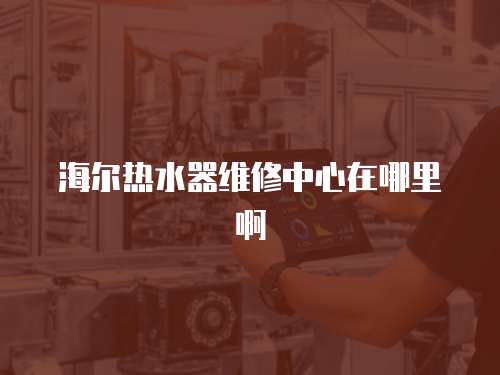 海爾熱水器維修中心在哪里啊