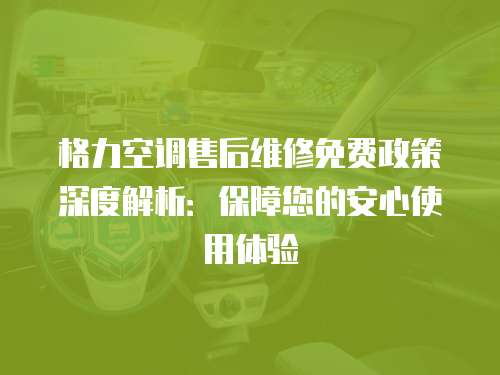 格力空調售后維修免費政策深度解析：保障您的安心使用體驗