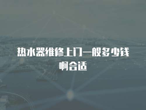 熱水器維修上門(mén)一般多少錢(qián)啊合適