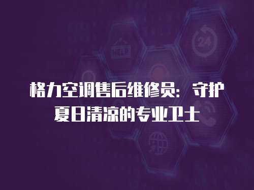 格力空調(diào)售后維修員：守護夏日清涼的專業(yè)衛(wèi)士