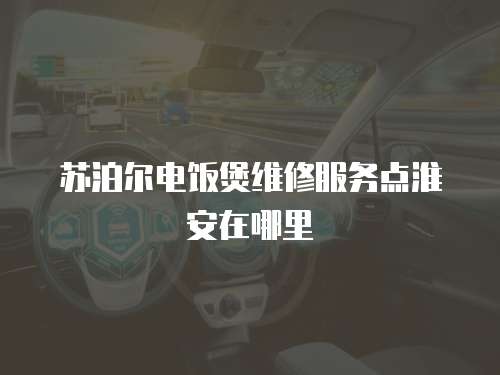 蘇泊爾電飯煲維修服務(wù)點(diǎn)淮安在哪里