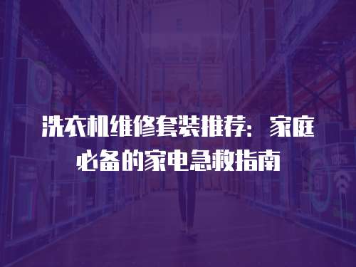 洗衣機維修套裝推薦：家庭必備的家電急救指南