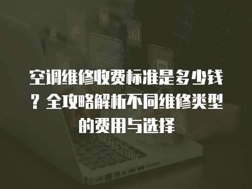 空調維修收費標準是多少錢？全攻略解析不同維修類型的費用與選擇