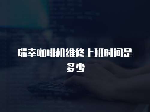 瑞幸咖啡機(jī)維修上班時(shí)間是多少