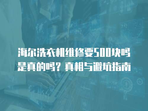 海爾洗衣機維修要500塊嗎是真的嗎？真相與避坑指南
