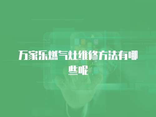 萬(wàn)家樂燃?xì)庠罹S修方法有哪些呢