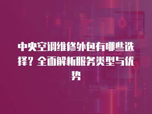 中央空調維修外包有哪些選擇？全面解析服務類型與優勢