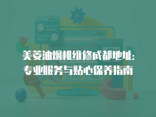 美菱油煙機維修成都地址：專業服務與貼心保養指南