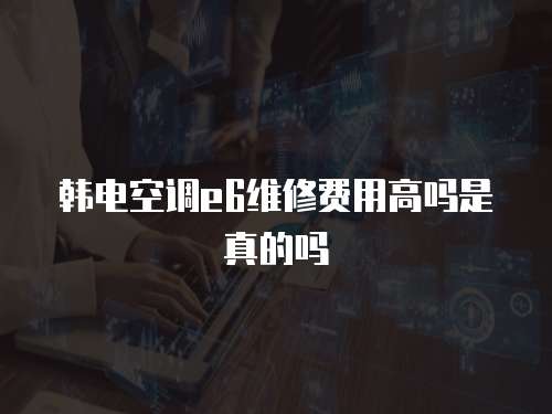 韓電空調(diào)e6維修費(fèi)用高嗎是真的嗎