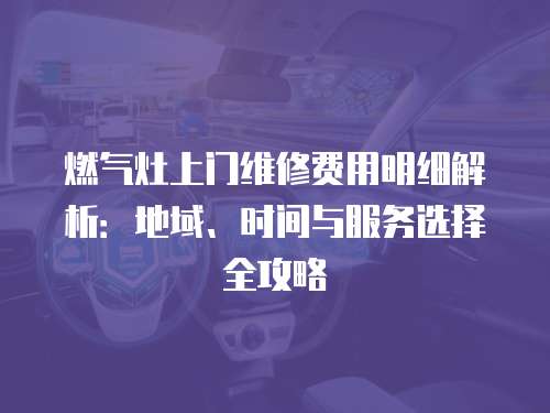 燃氣灶上門維修費用明細解析：地域、時間與服務選擇全攻略