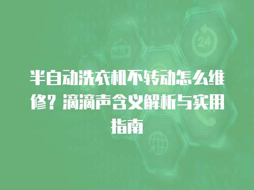 半自動洗衣機不轉動怎么維修？滴滴聲含義解析與實用指南